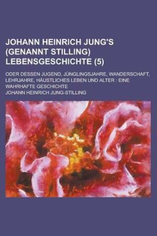 Cover of Johann Heinrich Jung's (Genannt Stilling) Lebensgeschichte (5); Oder Dessen Jugend, Junglingsjahre, Wanderschaft, Lehrjahre, Haustliches Leben Und Alter Eine Wahrhafte Geschichte