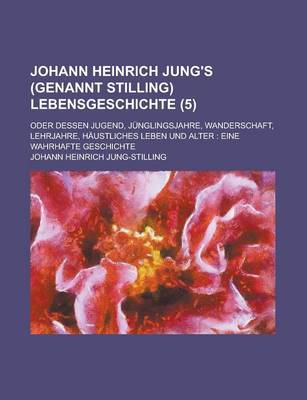 Book cover for Johann Heinrich Jung's (Genannt Stilling) Lebensgeschichte (5); Oder Dessen Jugend, Junglingsjahre, Wanderschaft, Lehrjahre, Haustliches Leben Und Alter Eine Wahrhafte Geschichte