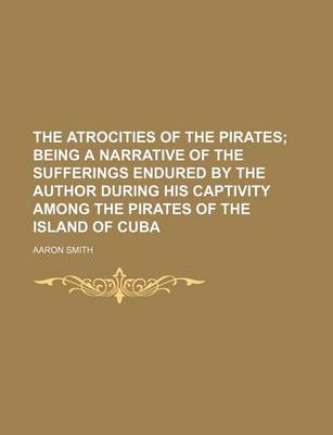Book cover for The Atrocities of the Pirates; Being a Narrative of the Sufferings Endured by the Author During His Captivity Among the Pirates of the Island of Cuba