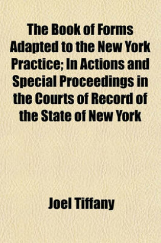 Cover of The Book of Forms Adapted to the New York Practice; In Actions and Special Proceedings in the Courts of Record of the State of New York