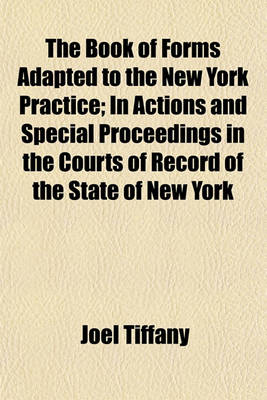 Book cover for The Book of Forms Adapted to the New York Practice; In Actions and Special Proceedings in the Courts of Record of the State of New York