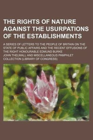 Cover of The Rights of Nature Against the Usurpations of the Establishments (Volume 1); A Series of Letters to the People of Britain on the State of Public Affairs and the Recent Effusions of the Right Honourable Edmund Burke