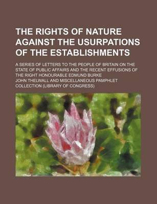 Book cover for The Rights of Nature Against the Usurpations of the Establishments (Volume 1); A Series of Letters to the People of Britain on the State of Public Affairs and the Recent Effusions of the Right Honourable Edmund Burke