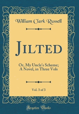 Book cover for Jilted, Vol. 3 of 3: Or, My Uncle's Scheme; A Novel, in Three Vols (Classic Reprint)