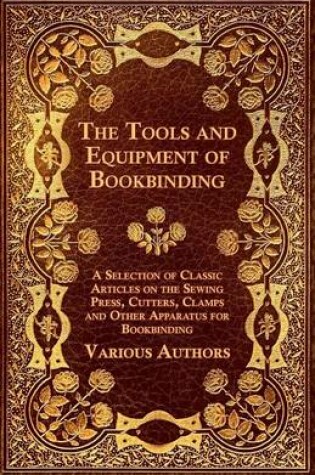 Cover of The Tools and Equipment of Bookbinding - A Selection of Classic Articles on the Sewing Press, Cutters, Clamps and Other Apparatus for Bookbinding