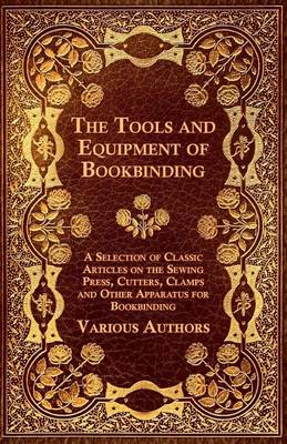 Book cover for The Tools and Equipment of Bookbinding - A Selection of Classic Articles on the Sewing Press, Cutters, Clamps and Other Apparatus for Bookbinding