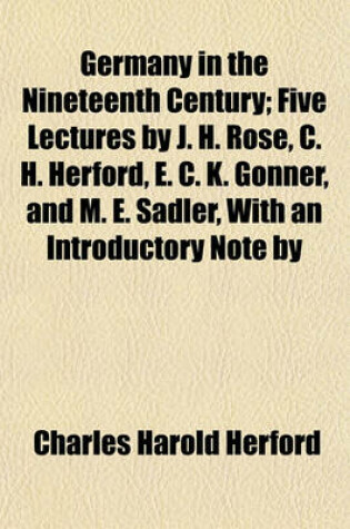 Cover of Germany in the Nineteenth Century; Five Lectures by J. H. Rose, C. H. Herford, E. C. K. Gonner, and M. E. Sadler, with an Introductory Note by Viscount Haldane