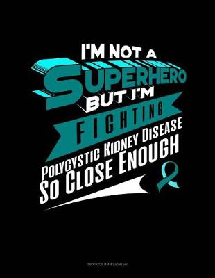 Book cover for I'm Not a Superhero But I'm Fighting Polycystic Kidney Disease So Close Enough