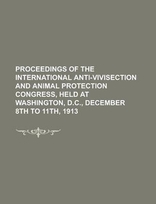 Book cover for Proceedings of the International Anti-Vivisection and Animal Protection Congress, Held at Washington, D.C., December 8th to 11th, 1913