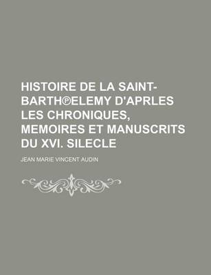Book cover for Histoire de La Saint-Barth Elemy D'Aprles Les Chroniques, Memoires Et Manuscrits Du XVI. Silecle