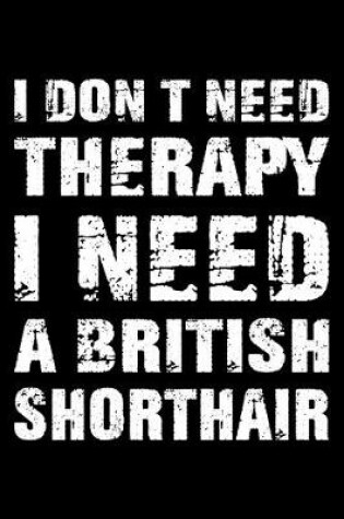 Cover of I Don't Need Therapy I Need A British Shorthair