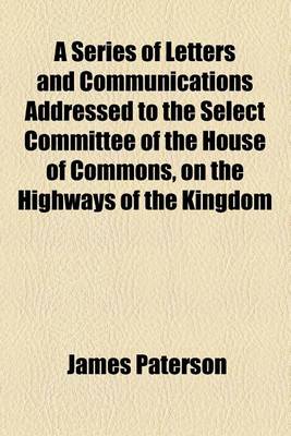 Book cover for A Series of Letters and Communications Addressed to the Select Committee of the House of Commons, on the Highways of the Kingdom