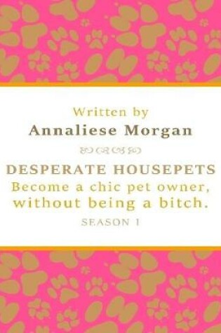Cover of Desperate Housepets. Become a Chic Pet Owner, Without Being a Bitch. Season One.