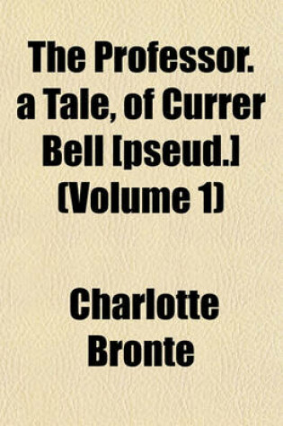 Cover of The Professor. a Tale, of Currer Bell [Pseud.] (Volume 1)