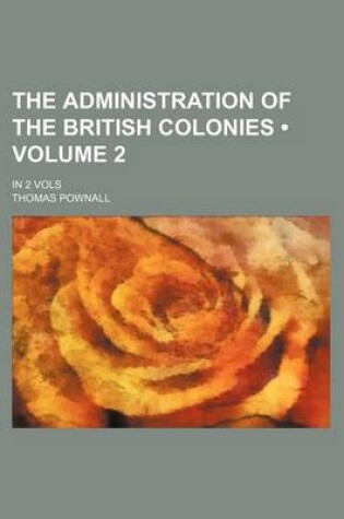 Cover of The Administration of the British Colonies (Volume 2 ); In 2 Vols