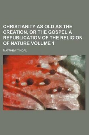 Cover of Christianity as Old as the Creation, or the Gospel a Republication of the Religion of Nature Volume 1