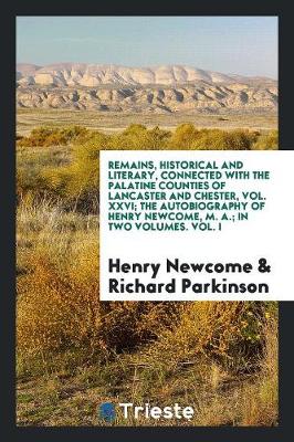 Book cover for Remains, Historical and Literary, Connected with the Palatine Counties of Lancaster and Chester, Vol. XXVI; The Autobiography of Henry Newcome, M. A.; In Two Volumes. Vol. I