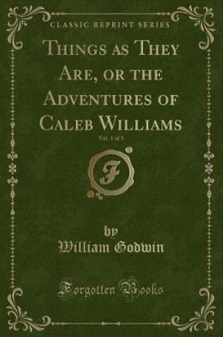 Cover of Things as They Are, or the Adventures of Caleb Williams, Vol. 1 of 3 (Classic Reprint)