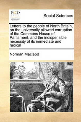 Cover of Letters to the People of North Britain, on the Universally Allowed Corruption of the Commons House of Parliament, and the Indispensible Necessity of Its Immediate and Radical