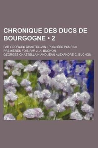 Cover of Chronique Des Ducs de Bourgogne (2); Par Georges Chastellain Publiees Pour La Premieres Fois Par J.-A. Buchon