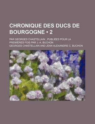 Book cover for Chronique Des Ducs de Bourgogne (2); Par Georges Chastellain Publiees Pour La Premieres Fois Par J.-A. Buchon