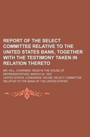 Cover of Report of the Select Committee Relative to the United States Bank, Together with the Testimony Taken in Relation Thereto; Mr. Hill, Chairman. Read in