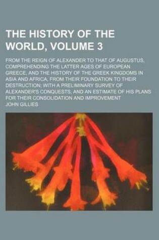 Cover of The History of the World, Volume 3; From the Reign of Alexander to That of Augustus, Comprehending the Latter Ages of European Greece, and the History of the Greek Kingdoms in Asia and Africa, from Their Foundation to Their Destruction with a Preliminary Surve