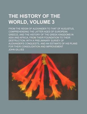 Book cover for The History of the World, Volume 3; From the Reign of Alexander to That of Augustus, Comprehending the Latter Ages of European Greece, and the History of the Greek Kingdoms in Asia and Africa, from Their Foundation to Their Destruction with a Preliminary Surve