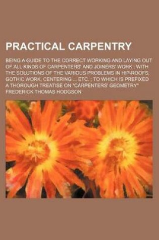 Cover of Practical Carpentry; Being a Guide to the Correct Working and Laying Out of All Kinds of Carpenters' and Joiners' Work with the Solutions of the Various Problems in Hip-Roofs, Gothic Work, Centering Etc. to Which Is Prefixed a Thorough Treatise on "Car