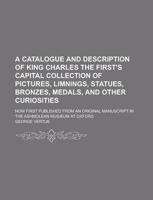 Book cover for A Catalogue and Description of King Charles the First's Capital Collection of Pictures, Limnings, Statues, Bronzes, Medals, and Other Curiosities; N
