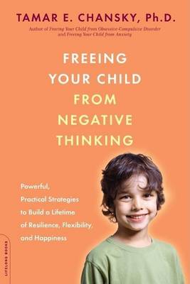 Book cover for Freeing Your Child from Negative Thinking: Powerful, Practical Strategies to Build a Lifetime of Resilience, Flexibility, and Happiness