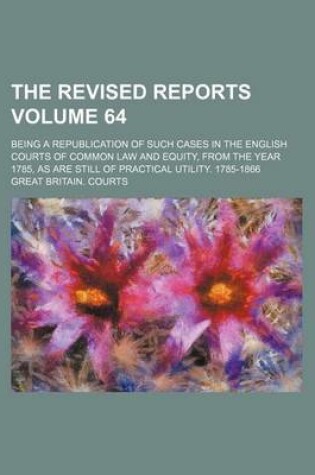 Cover of The Revised Reports Volume 64; Being a Republication of Such Cases in the English Courts of Common Law and Equity, from the Year 1785, as Are Still of Practical Utility. 1785-1866