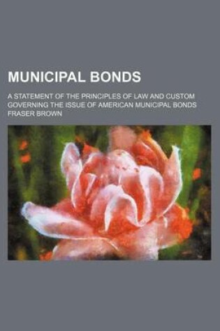 Cover of Municipal Bonds; A Statement of the Principles of Law and Custom Governing the Issue of American Municipal Bonds