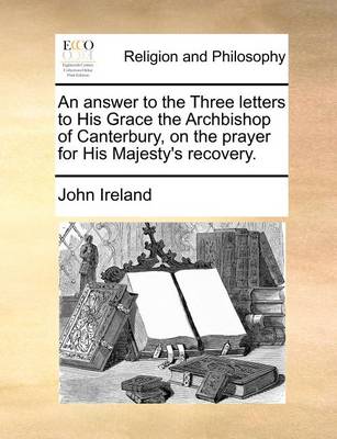 Book cover for An Answer to the Three Letters to His Grace the Archbishop of Canterbury, on the Prayer for His Majesty's Recovery.