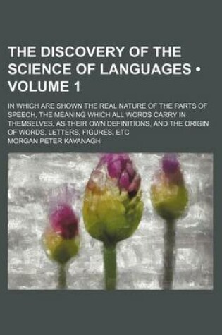 Cover of The Discovery of the Science of Languages (Volume 1); In Which Are Shown the Real Nature of the Parts of Speech, the Meaning Which All Words Carry in Themselves, as Their Own Definitions, and the Origin of Words, Letters, Figures, Etc