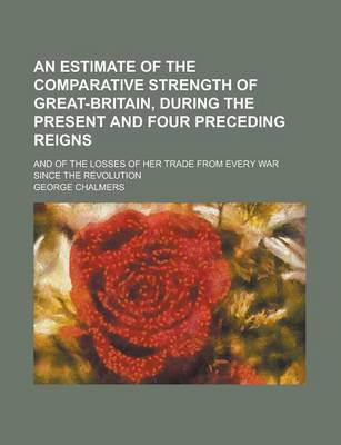 Book cover for An Estimate of the Comparative Strength of Great-Britain, During the Present and Four Preceding Reigns; And of the Losses of Her Trade from Every War