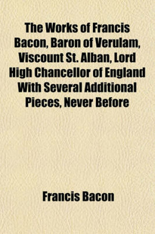 Cover of The Works of Francis Bacon, Baron of Verulam, Viscount St. Alban, Lord High Chancellor of England with Several Additional Pieces, Never Before