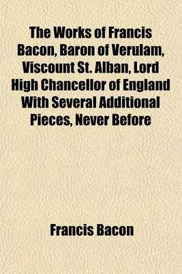 Book cover for The Works of Francis Bacon, Baron of Verulam, Viscount St. Alban, Lord High Chancellor of England with Several Additional Pieces, Never Before