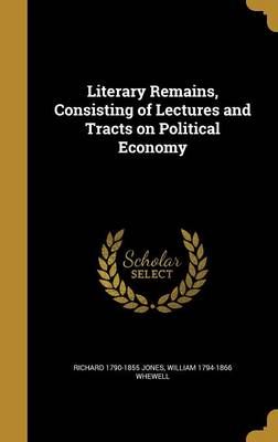 Book cover for Literary Remains, Consisting of Lectures and Tracts on Political Economy