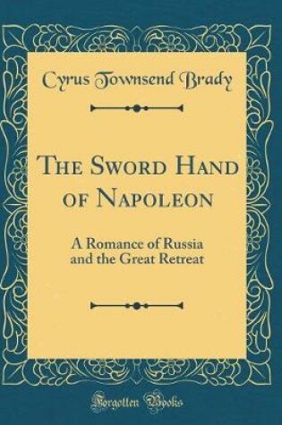 Cover of The Sword Hand of Napoleon: A Romance of Russia and the Great Retreat (Classic Reprint)