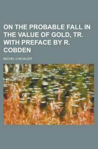 Cover of On the Probable Fall in the Value of Gold, Tr. with Preface by R. Cobden