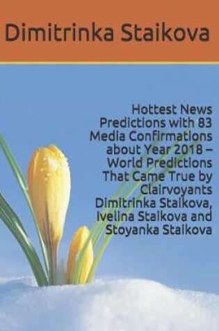 Cover of Hottest News Predictions with 83 Media Confirmations about Year 2018 - World Predictions That Came True by Clairvoyants Dimitrinka Staikova, Ivelina Staikova and Stoyanka Staikova
