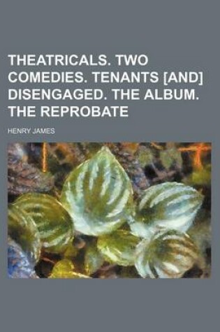 Cover of Theatricals. Two Comedies. Tenants [And] Disengaged. the Album. the Reprobate