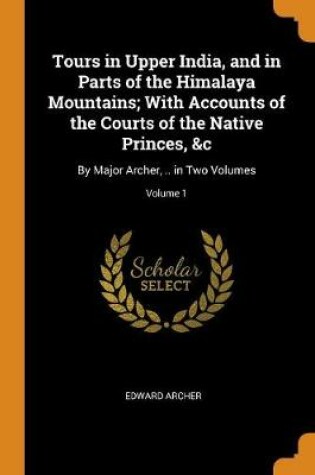 Cover of Tours in Upper India, and in Parts of the Himalaya Mountains; With Accounts of the Courts of the Native Princes, &c