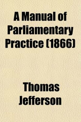 Cover of A Manual of Parliamentary Practice; Composed Originally for the Use of the Senate of the United States