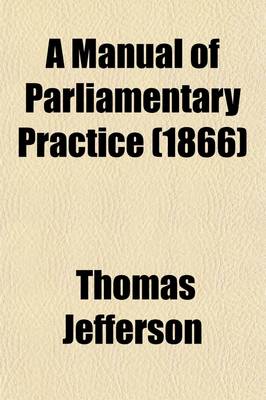 Book cover for A Manual of Parliamentary Practice; Composed Originally for the Use of the Senate of the United States