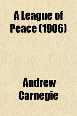 Book cover for A League of Peace; A Rectorial Address Delivered to the Students in the University of St. Andrews, 17th October, 1905