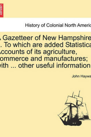 Cover of A Gazetteer of New Hampshire. ... to Which Are Added Statistical Accounts of Its Agriculture, Commerce and Manufactures; With ... Other Useful Information.