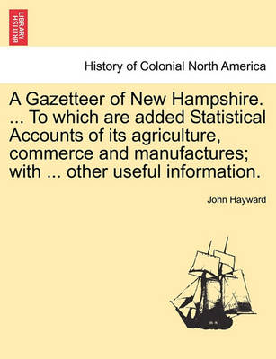 Book cover for A Gazetteer of New Hampshire. ... to Which Are Added Statistical Accounts of Its Agriculture, Commerce and Manufactures; With ... Other Useful Information.