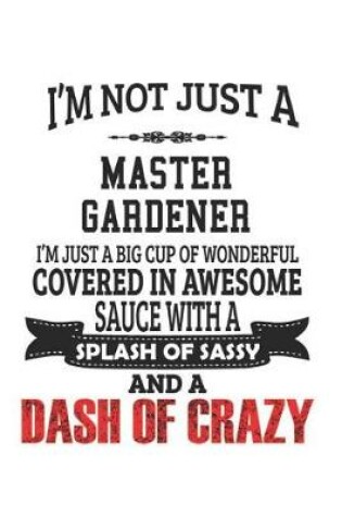 Cover of I'm Not Just A Master Gardener I'm Just A Big Cup Of Wonderful Covered In Awesome Sauce With A Splash Of Sassy And A Dash Of Crazy